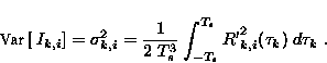 \begin{displaymath}
 \text{Var}\left [~I_{k,i}\right ] = {\sigma^2_{k,i}} = \fra...
 ...T_s^3} \int _{-T_s} ^{T_s} R{'}_{k,i}^2 (\tau_k) \; d\tau_k \;.\end{displaymath}